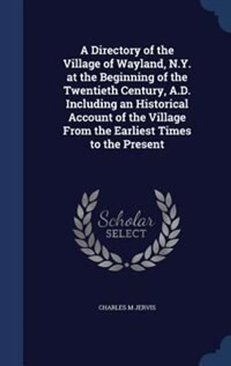 A Directory Of The Village Wayland, N.y. At Beginning Twentieth Century, A.d. Including An Historical Account From Earliest Times To Present