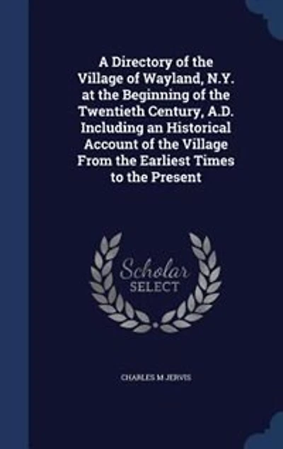 A Directory Of The Village Wayland, N.y. At Beginning Twentieth Century, A.d. Including An Historical Account From Earliest Times To Present