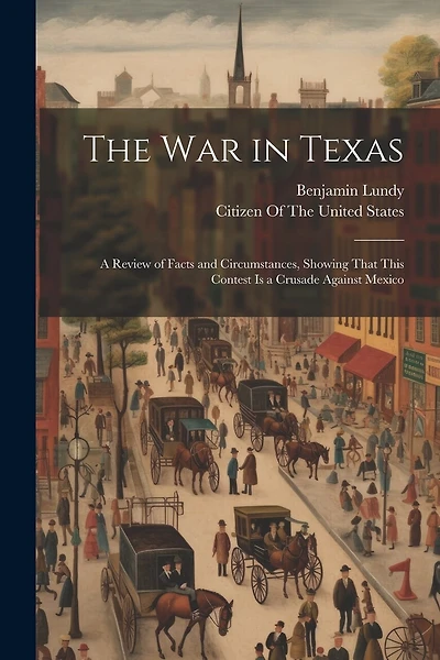 The War in Texas: A Review of Facts and Circumstances, Showing That This Contest Is a Crusade Against Mexico