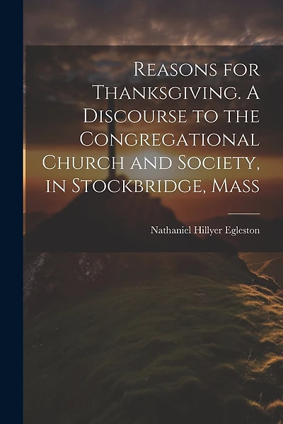 Reasons for Thanksgiving. A Discourse to the Congregational Church and Society, in Stockbridge, Mass