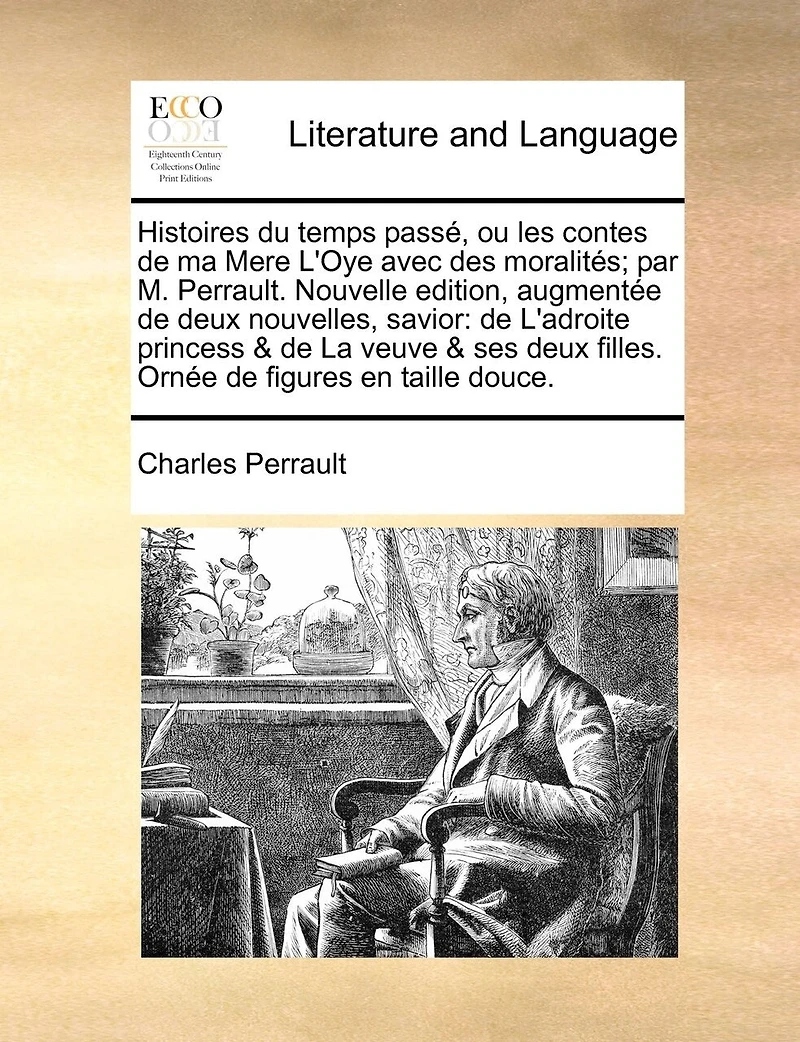 Histoires du temps passé, ou les contes de ma Mere L'Oye avec des moralités; par M. Perrault. Nouvelle edition, augmentée deux nouvelles, savior: L'adroite princess & La veuve ses filles. Ornée figures en taille douce.