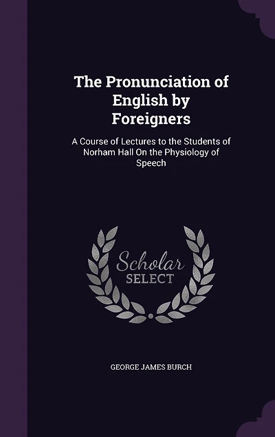 The Pronunciation of English by Foreigners: A Course of Lectures to the Students of Norham Hall On the Physiology of Speech