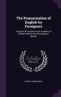The Pronunciation of English by Foreigners: A Course of Lectures to the Students of Norham Hall On the Physiology of Speech