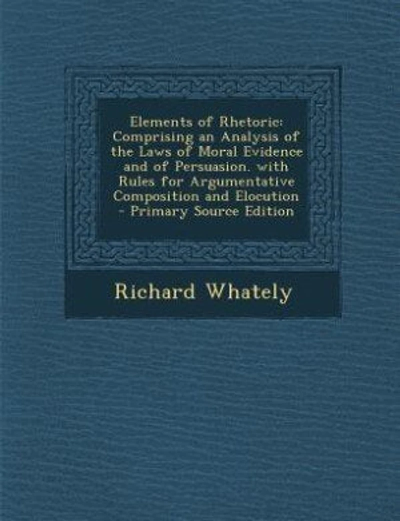 Elements of Rhetoric: Comprising an Analysis of the Laws of Moral Evidence and of Persuasion. with Rules for Argumentativ