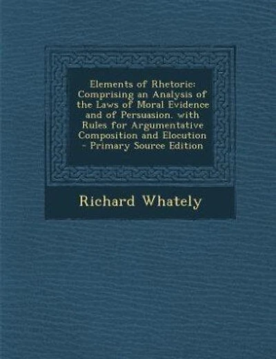 Elements of Rhetoric: Comprising an Analysis of the Laws of Moral Evidence and of Persuasion. with Rules for Argumentativ