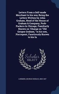 Letters From a Self-made Merchant to his son; Being the Written by John Graham, Head of House Graham & Company, Pork-Packers Chicago, Familiarly Known on 'Change as "Old Gorgon Graham," son, Pierrepont, Facetiously