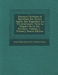 Discours ChrTtiens & Spirituels Sur Divers Sujets: Qui Regardent La Vie Interieure, TirTs Plupart De Ste. +criture, Volume 1 - Primary Source Ed