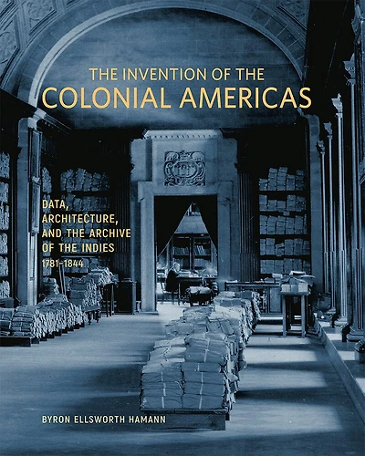 The Invention of the Colonial Americas: Data, Architecture, and the Archive of the Indies, 1781–1844