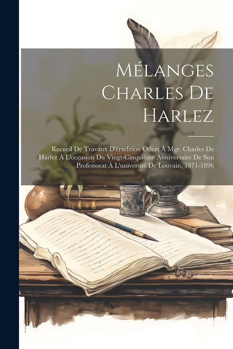 Mélanges Charles De Harlez: Recueil De Travaux D'érudition Offert À Mgr. Charles De Harlez À L'occasion Du Vingt-Cinquième Anniversaire De Son Professorat À L'université De Louvain, 1871-1896