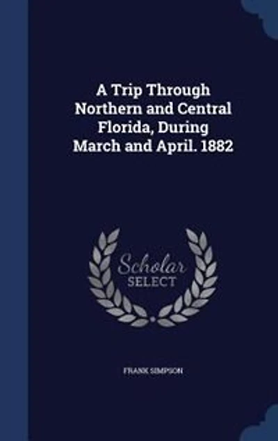 A Trip Through Northern and Central Florida, During March April, 1882 (Classic Reprint)