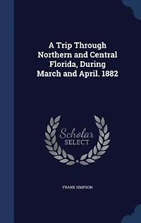 A Trip Through Northern and Central Florida, During March April, 1882 (Classic Reprint)