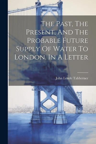 The Past, The Present, And The Probable Future Supply Of Water To London. In A Letter