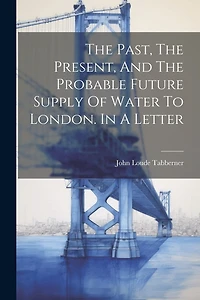 The Past, The Present, And The Probable Future Supply Of Water To London. In A Letter