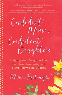 Confident Moms, Daughters: Helping Your Daughter Live Free from Insecurity and Love How She Looks