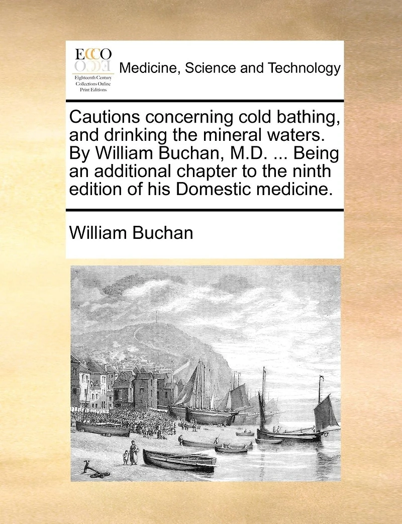 Cautions concerning cold bathing, and drinking the mineral waters. By William Buchan, M.D. ... Being an additional chapter to ninth edition of his Domestic medicine.
