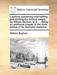 Cautions concerning cold bathing, and drinking the mineral waters. By William Buchan, M.D. ... Being an additional chapter to ninth edition of his Domestic medicine.