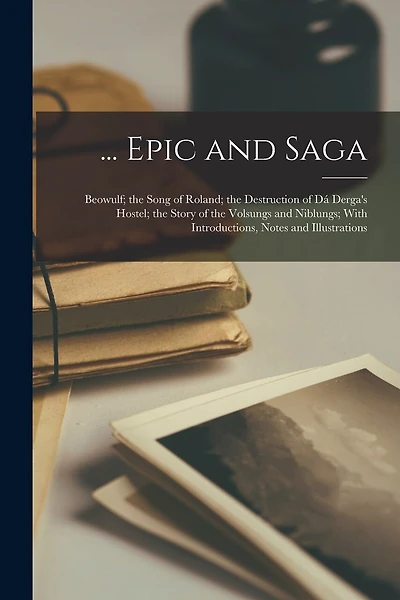 ... Epic and Saga: Beowulf; the Song of Roland; the Destruction of Dá Derga's Hostel; the Story of the Volsungs and Niblungs; With Introductions, Notes and Illustrations