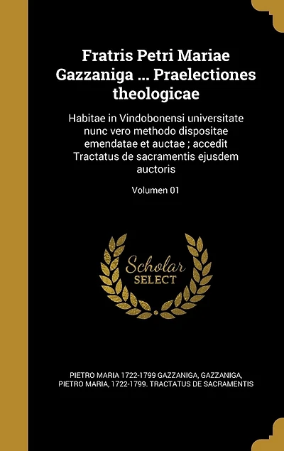 Fratris Petri Mariae Gazzaniga ... Praelectiones theologicae: Habitae in Vindobonensi universitate nunc vero methodo dispositae emendatae et auctae; accedit Tractatus de sacramentis ejusdem auctoris; Volumen 01