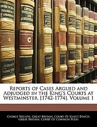 Reports of Cases Argued and Adjudged the King's Courts at Westminster. [1742-1774], Volume 1