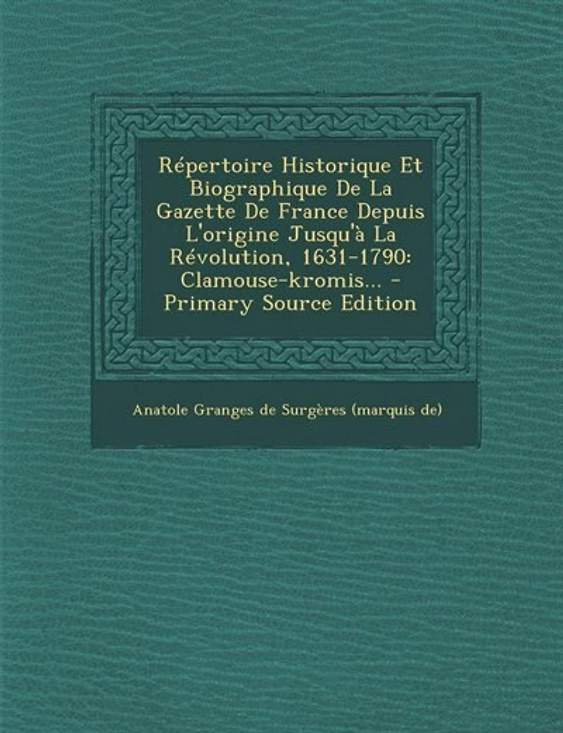 Répertoire Historique Et Biographique De La Gazette France Depuis L'origine Jusqu'à Révolution, 1631-1790: Clamouse-kromis... - Primary Source Edition
