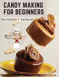Candy Making for Beginners: Many Ways To Make Candy With Home Flavors And Professional Finish