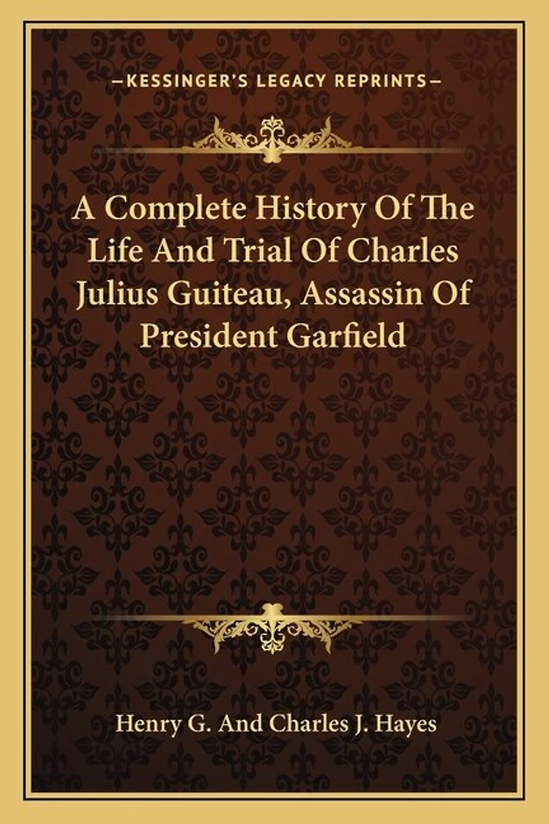A Complete History Of The Life And Trial Of Charles Julius Guiteau, Assassin Of President Garfield