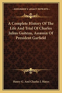 A Complete History Of The Life And Trial Of Charles Julius Guiteau, Assassin Of President Garfield