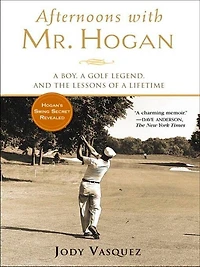 Afternoons with Mr. Hogan: A Boy, Golf Legend, And The Lessons Of Lifetime