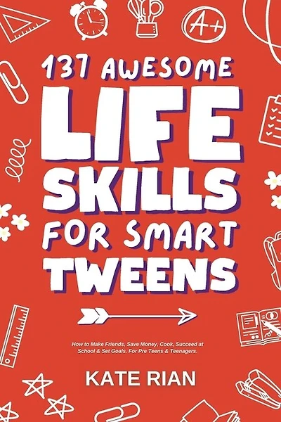 137 Awesome Life Skills for Smart Tweens How to Make Friends, Save Money, Cook, Succeed at School & Set Goals - For Pre Teens & Teenagers