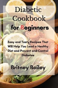 Diabetic Cookbook For Beginners: Easy And Tasty Recipes That Will Help You Lead A Healthy Diet And Prevent And Control Diabetes