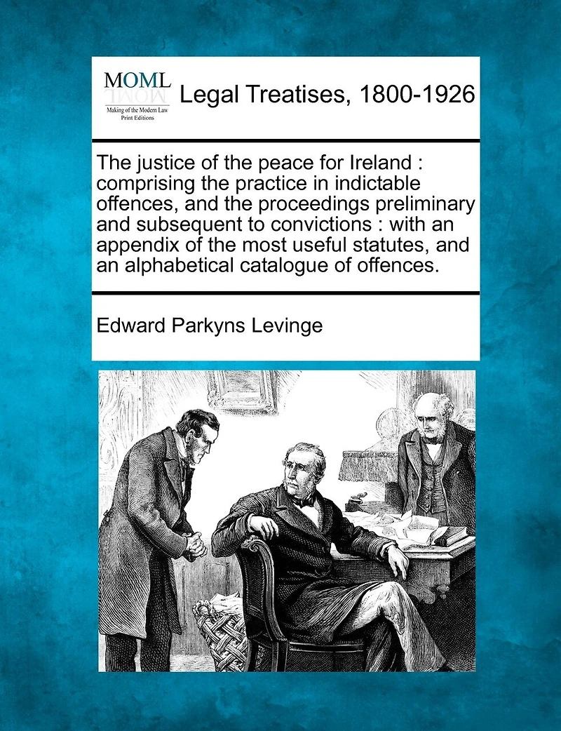 the Justice of Peace for Ireland: Comprising Practice Indictable Offences, and Proceedings Preliminary Subsequent to Convictions