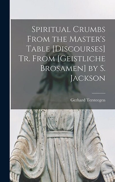 Spiritual Crumbs From the Master's Table [Discourses] Tr. From [Geistliche Brosamen] by S. Jackson