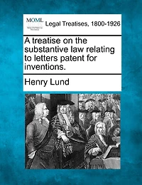 A Treatise On The Substantive Law Relating To Letters Patent For Inventions.