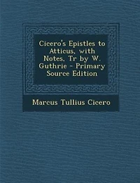 Cicero's Epistles to Atticus, With Notes, Tr by W. Guthrie