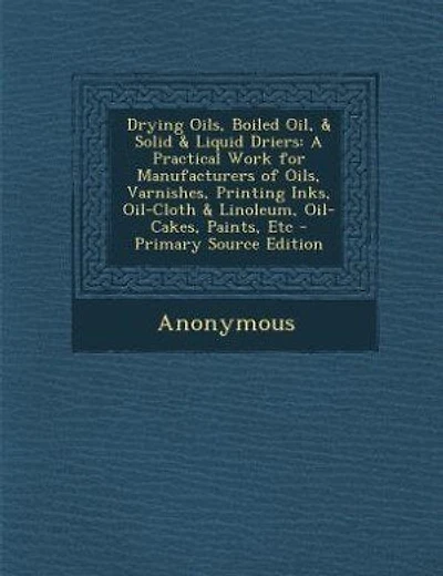 Drying Oils, Boiled Oil, & Solid & Liquid Driers: A Practical Work for Manufacturers of Oils, Varnishes, Printing Inks, Oil-Cloth & Linoleum, Oil-Cak