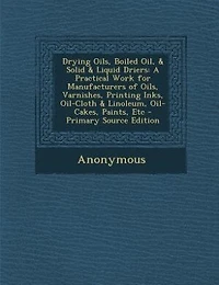 Drying Oils, Boiled Oil, & Solid & Liquid Driers: A Practical Work for Manufacturers of Oils, Varnishes, Printing Inks, Oil-Cloth & Linoleum, Oil-Cak