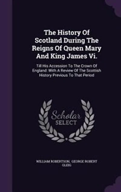 The History Of Scotland During The Reigns Of Queen Mary And King James Vi.: Till His Accession To The Crown Of England: With A Review Of The Scottish History Previous To That
