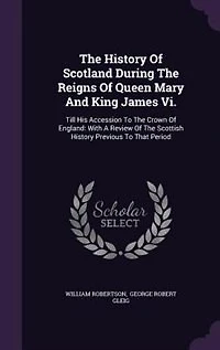 The History Of Scotland During The Reigns Of Queen Mary And King James Vi.: Till His Accession To The Crown Of England: With A Review Of The Scottish History Previous To That