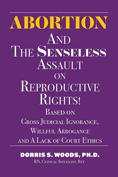 Abortion and The Senseless Assault on Reproductive Rights!: Based on Gross Judicial Ignorance, Willful Arrogance and A Lack of Court Ethics