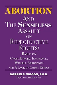 Abortion and The Senseless Assault on Reproductive Rights!: Based on Gross Judicial Ignorance, Willful Arrogance and A Lack of Court Ethics