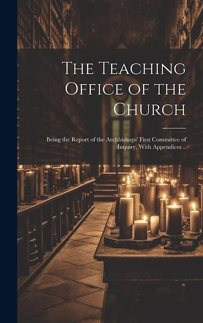 The Teaching Office of the Church: Being the Report of the Archbishops' First Committee of Inquiry, With Appendices ..