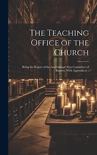 The Teaching Office of the Church: Being the Report of the Archbishops' First Committee of Inquiry, With Appendices ..