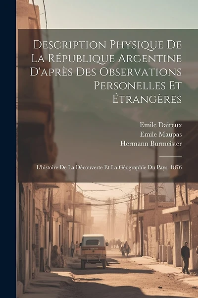 Description Physique De La République Argentine D'après Des Observations Personelles Et Étrangères: L'histoire De La Découverte Et La Géographie Du Pays. 1876