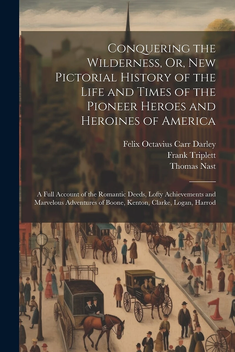 Conquering the Wilderness, Or, New Pictorial History of the Life and Times of the Pioneer Heroes and Heroines of America: A Full Account of the Romantic Deeds, Lofty Achievements and Marvelous Adventures of Boone, Kenton, Clarke, Logan, Harrod