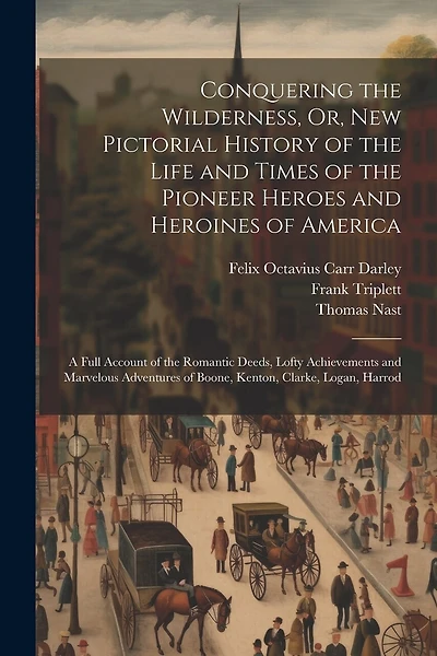 Conquering the Wilderness, Or, New Pictorial History of the Life and Times of the Pioneer Heroes and Heroines of America: A Full Account of the Romantic Deeds, Lofty Achievements and Marvelous Adventures of Boone, Kenton, Clarke, Logan, Harrod
