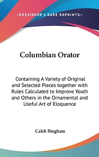 Columbian Orator: Containing A Variety of Original and Selected Pieces together with Rules Calculated to Improve Youth and Others in the Ornamental and Useful Art of Eloquence
