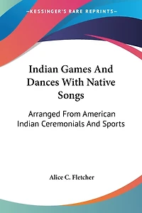 Indian Games And Dances With Native Songs: Arranged From American Indian Ceremonials And Sports