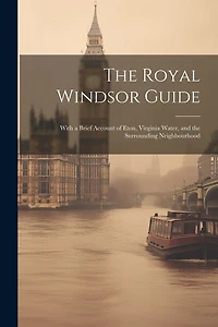 The Royal Windsor Guide: With a Brief Account of Eton, Virginia Water