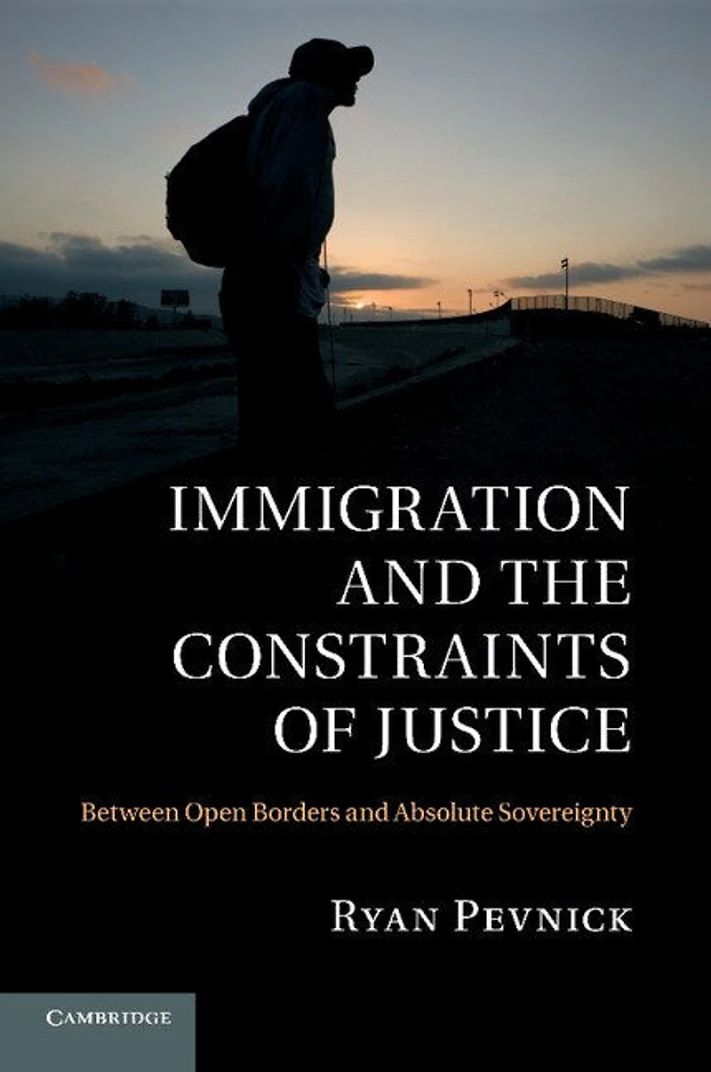 Immigration and the Constraints of Justice: Between Open Borders Absolute Sovereignty