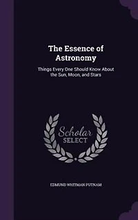 The Essence of Astronomy: Things Every One Should Know About the Sun, Moon, and Stars